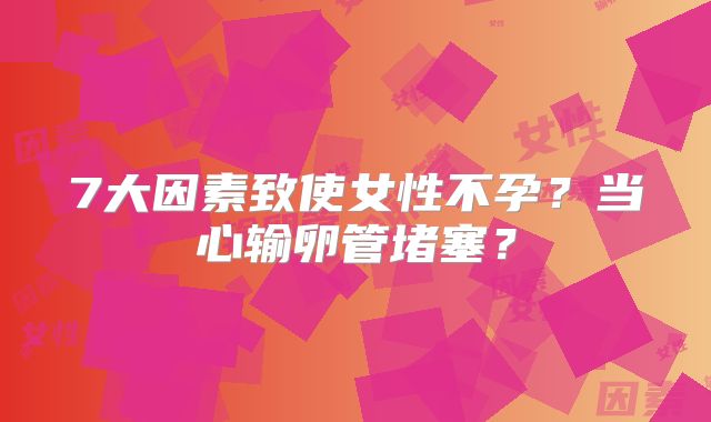 7大因素致使女性不孕？当心输卵管堵塞？