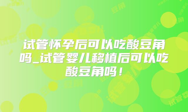 试管怀孕后可以吃酸豆角吗_试管婴儿移植后可以吃酸豆角吗！