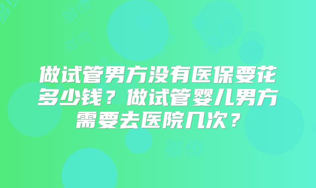 做试管男方没有医保要花多少钱？做试管婴儿男方需要去医院几次？
