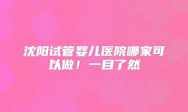 沈阳试管婴儿医院哪家可以做！一目了然