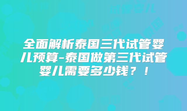 全面解析泰国三代试管婴儿预算-泰国做第三代试管婴儿需要多少钱？！