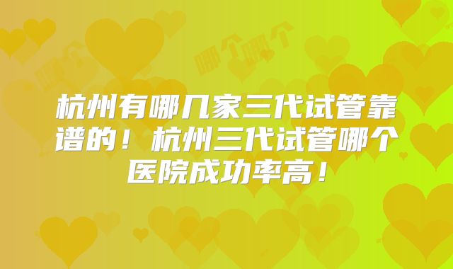 杭州有哪几家三代试管靠谱的!杭州三代试管哪个医院成功率高!