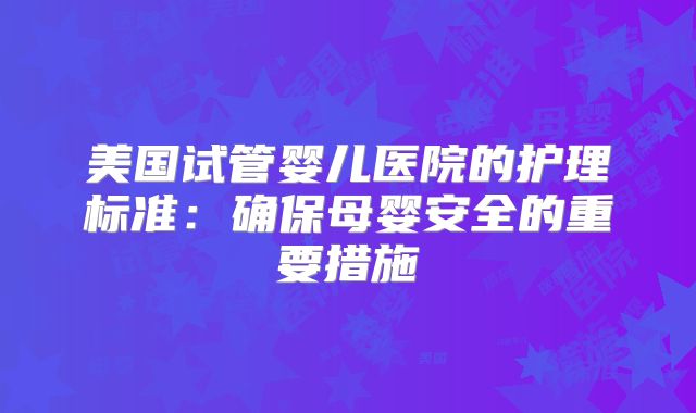 美国试管婴儿医院的护理标准：确保母婴安全的重要措施