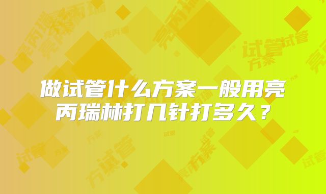 做试管什么方案一般用亮丙瑞林打几针打多久？