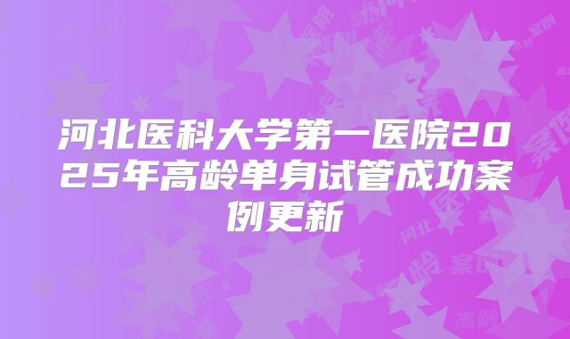 河北医科大学第一医院2025年高龄单身试管成功案例更新