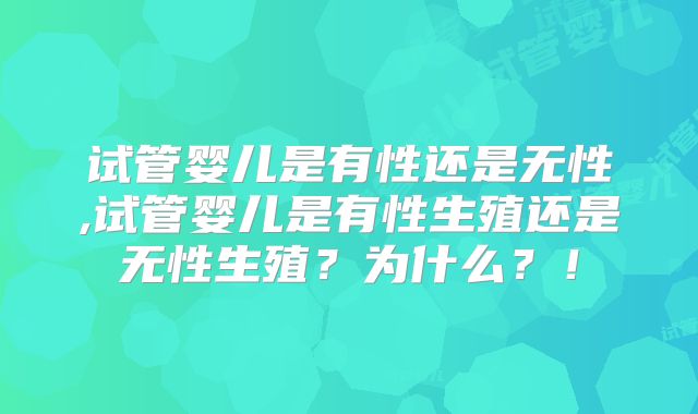试管婴儿是有性还是无性,试管婴儿是有性生殖还是无性生殖？为什么？！