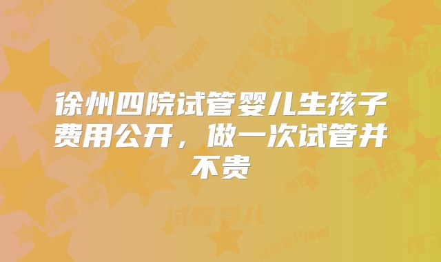 徐州四院试管婴儿生孩子费用公开，做一次试管并不贵