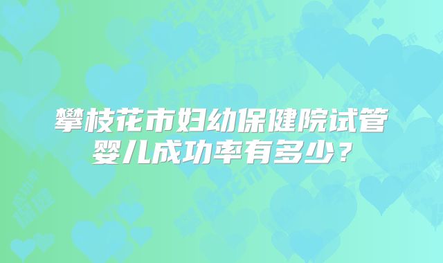 攀枝花市妇幼保健院试管婴儿成功率有多少?