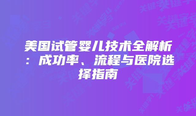 美国试管婴儿技术全解析：成功率、流程与医院选择指南