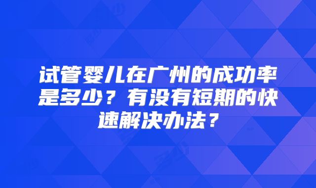 试管婴儿在广州的成功率是多少？有没有短期的快速解决办法？