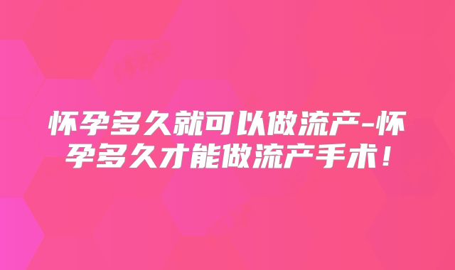 怀孕多久就可以做流产-怀孕多久才能做流产手术!