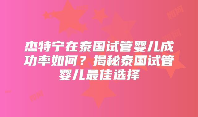 杰特宁在泰国试管婴儿成功率如何？揭秘泰国试管婴儿最佳选择