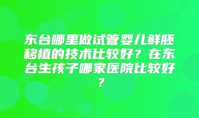 东台哪里做试管婴儿鲜胚移植的技术比较好?在东台生孩子哪家医院比较好?