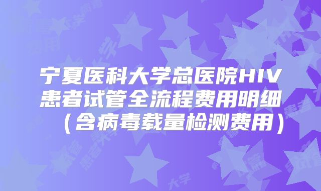 宁夏医科大学总医院HIV患者试管全流程费用明细（含病毒载量检测费用）