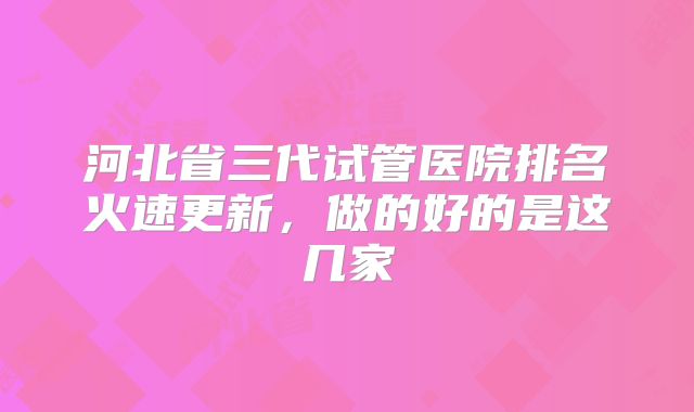 河北省三代试管医院排名火速更新，做的好的是这几家