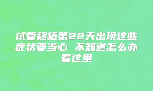 试管移植第22天出现这些症状要当心 不知道怎么办看这里
