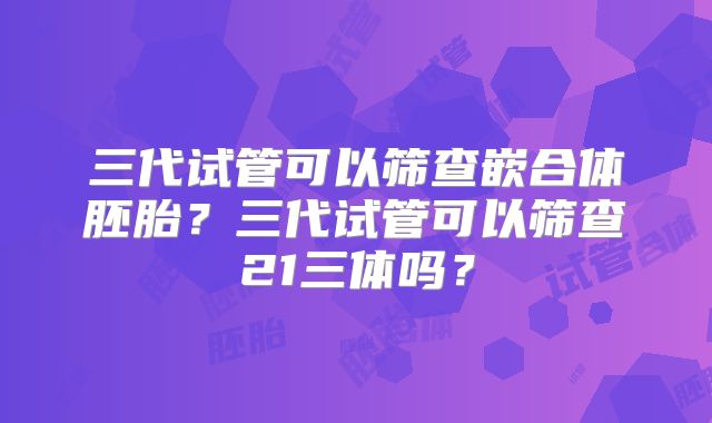 三代试管可以筛查嵌合体胚胎？三代试管可以筛查21三体吗？