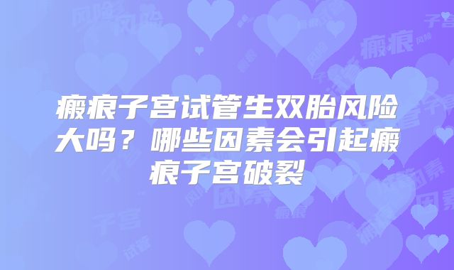 瘢痕子宫试管生双胎风险大吗？哪些因素会引起瘢痕子宫破裂
