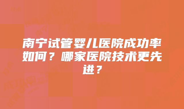 南宁试管婴儿医院成功率如何？哪家医院技术更先进？