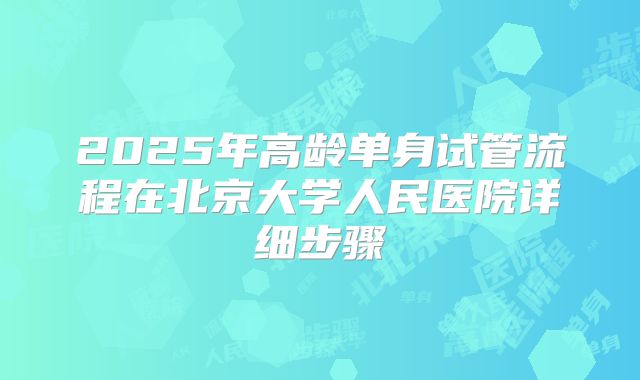 2025年高龄单身试管流程在北京大学人民医院详细步骤