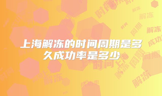 上海解冻的时间周期是多久成功率是多少