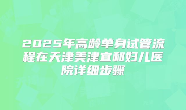2025年高龄单身试管流程在天津美津宜和妇儿医院详细步骤