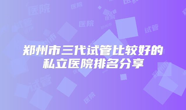 郑州市三代试管比较好的私立医院排名分享
