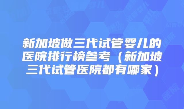 新加坡做三代试管婴儿的医院排行榜参考（新加坡三代试管医院都有哪家）