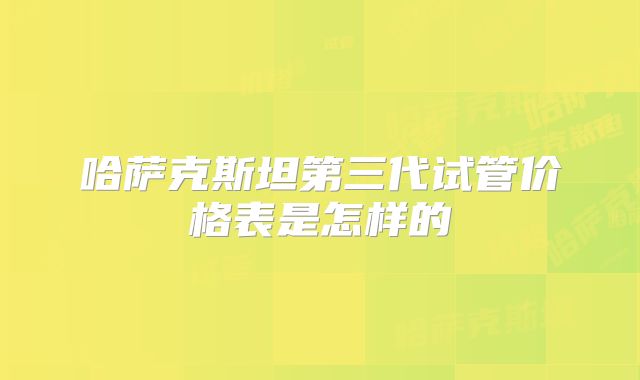 哈萨克斯坦第三代试管价格表是怎样的