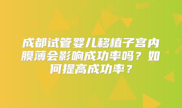 成都试管婴儿移植子宫内膜薄会影响成功率吗？如何提高成功率？