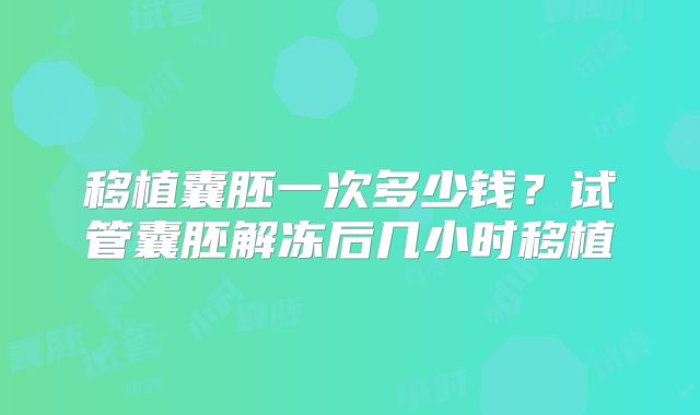 移植囊胚一次多少钱？试管囊胚解冻后几小时移植