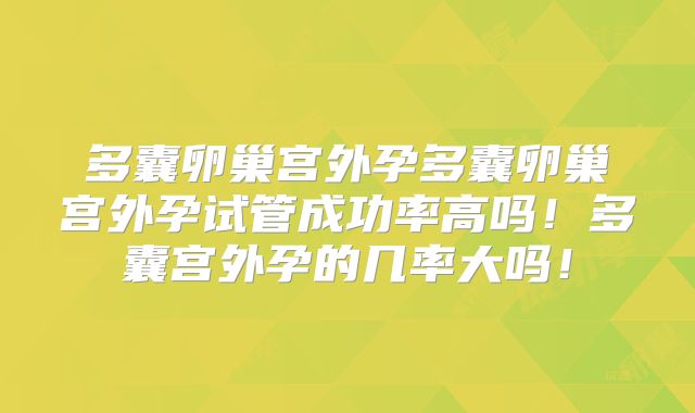多囊卵巢宫外孕多囊卵巢宫外孕试管成功率高吗！多囊宫外孕的几率大吗！