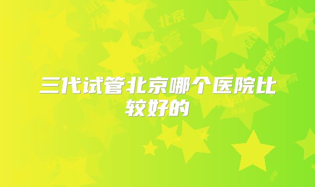 三代试管北京哪个医院比较好的