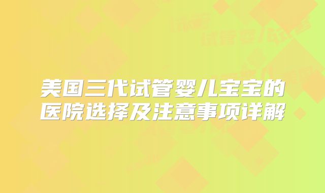 美国三代试管婴儿宝宝的医院选择及注意事项详解