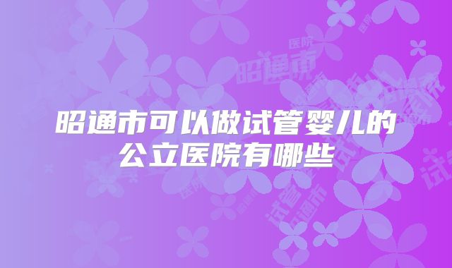 昭通市可以做试管婴儿的公立医院有哪些