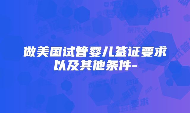 做美国试管婴儿签证要求以及其他条件-