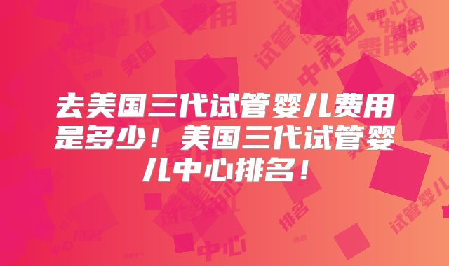 去美国三代试管婴儿费用是多少!美国三代试管婴儿中心排名!