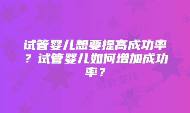 试管婴儿想要提高成功率？试管婴儿如何增加成功率？
