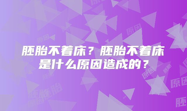 胚胎不着床？胚胎不着床是什么原因造成的？