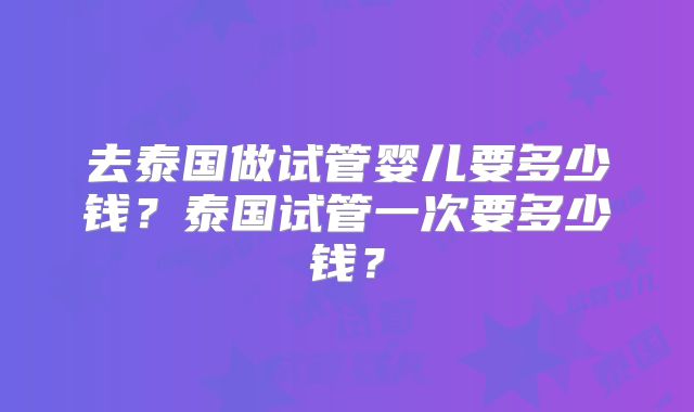 去泰国做试管婴儿要多少钱？泰国试管一次要多少钱？