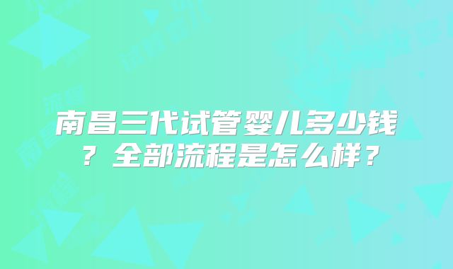 南昌三代试管婴儿多少钱？全部流程是怎么样？