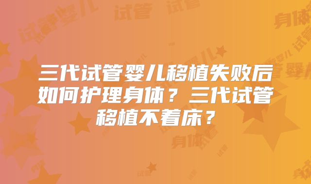 三代试管婴儿移植失败后如何护理身体？三代试管移植不着床？
