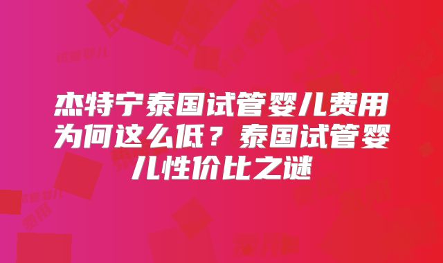 杰特宁泰国试管婴儿费用为何这么低？泰国试管婴儿性价比之谜