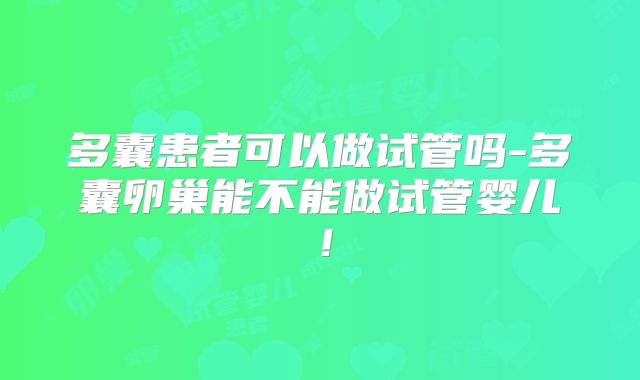 多囊患者可以做试管吗-多囊卵巢能不能做试管婴儿!
