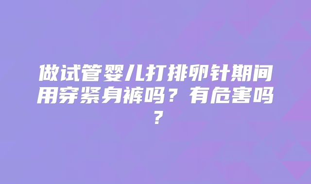 做试管婴儿打排卵针期间用穿紧身裤吗?有危害吗?