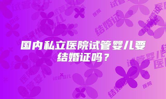国内私立医院试管婴儿要结婚证吗？