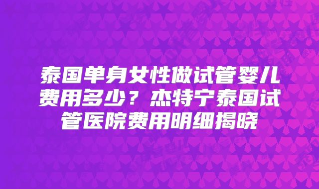 泰国单身女性做试管婴儿费用多少？杰特宁泰国试管医院费用明细揭晓