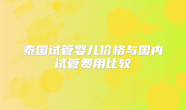 泰国试管婴儿价格与国内试管费用比较