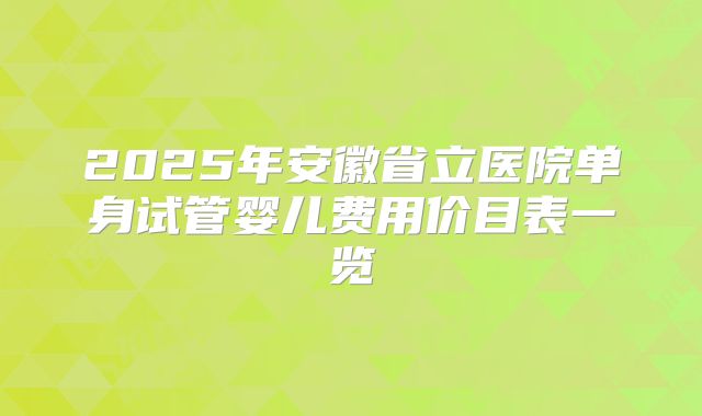 2025年安徽省立医院单身试管婴儿费用价目表一览