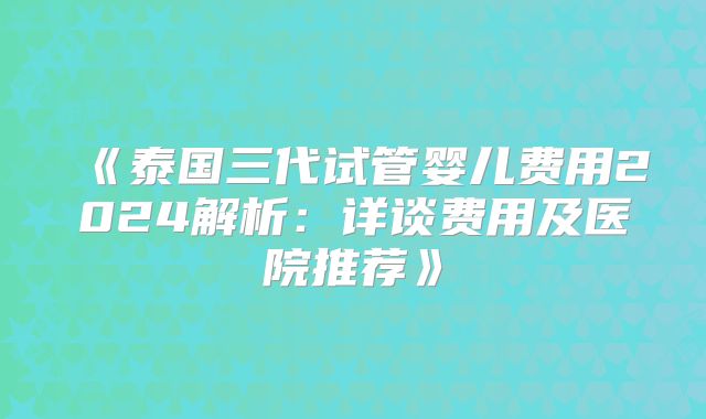 《泰国三代试管婴儿费用2024解析:详谈费用及医院推荐》